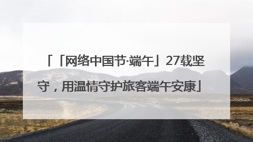 「网络中国节·端午」27载坚守，用温情守护旅客端午安康