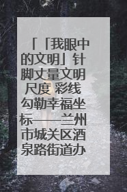 「我眼中的文明」针脚丈量文明尺度 彩线勾勒幸福坐标——兰州市城关区酒泉路街道办事处