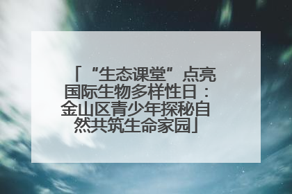 “生态课堂”点亮国际生物多样性日：金山区青少年探秘自然共筑生命家园