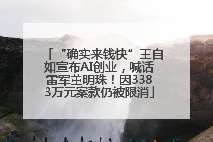 “确实来钱快”王自如宣布AI创业，喊话雷军董明珠！因3383万元案款仍被限消