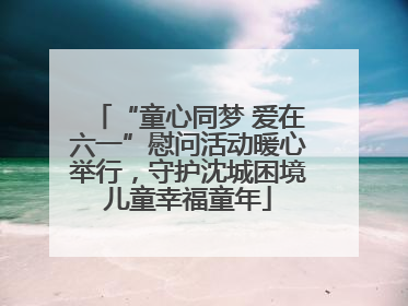 “童心同梦 爱在六一”慰问活动暖心举行，守护沈城困境儿童幸福童年