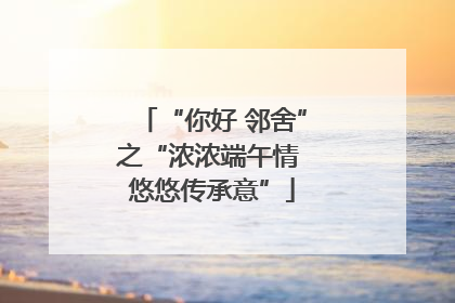 “你好 邻舍”之“浓浓端午情 悠悠传承意”