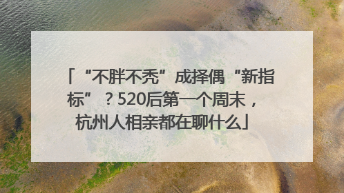 “不胖不秃”成择偶“新指标”？520后第一个周末，杭州人相亲都在聊什么