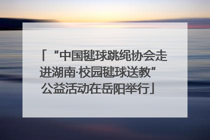 “中国毽球跳绳协会走进湖南·校园毽球送教”公益活动在岳阳举行