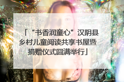 “书香润童心”汉阴县乡村儿童阅读共享书屋暨捐赠仪式圆满举行
