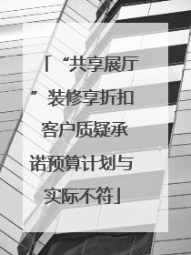 “共享展厅”装修享折扣 客户质疑承诺预算计划与实际不符