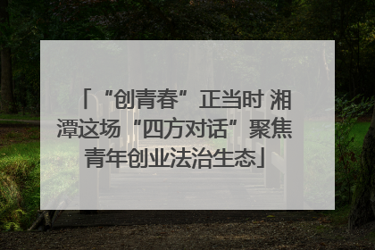 “创青春”正当时 湘潭这场“四方对话”聚焦青年创业法治生态