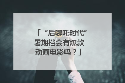 “后哪吒时代” 暑期档会有爆款动画电影吗？