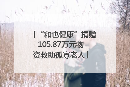 “和也健康”捐赠105.87万元物资救助孤寡老人