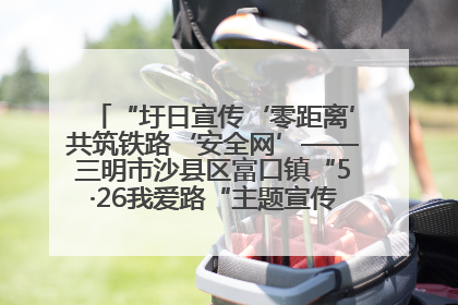 “圩日宣传‘零距离’共筑铁路‘安全网’——三明市沙县区富口镇“5·26我爱路“主题宣传活动成效显著