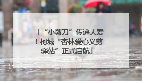 “小剪刀”传递大爱！柯城“杏林爱心义剪驿站”正式启航