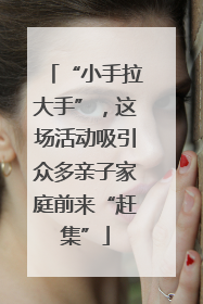 “小手拉大手”，这场活动吸引众多亲子家庭前来“赶集”