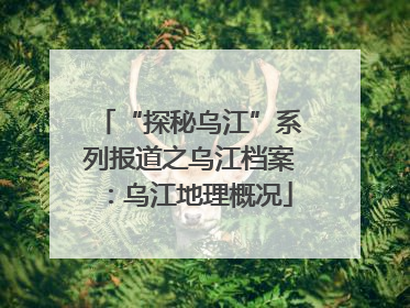 “探秘乌江”系列报道之乌江档案：乌江地理概况