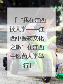 “我在江西读大学——江西中医药文化之旅”在江西中医药大学举行