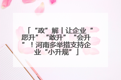 “政”解丨让企业“愿升”“敢升”“会升”！河南多举措支持企业“小升规”