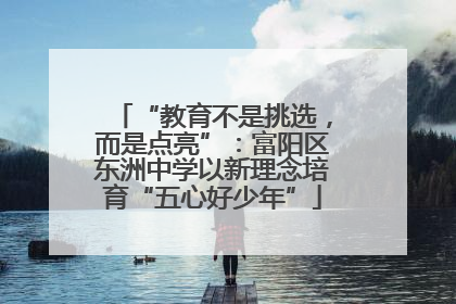 “教育不是挑选，而是点亮”：富阳区东洲中学以新理念培育“五心好少年”