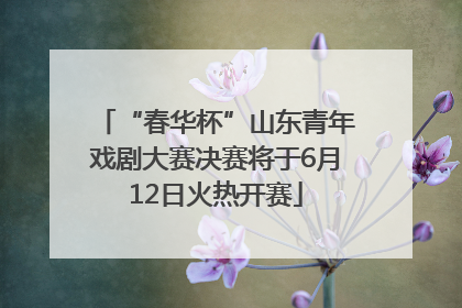 “春华杯”山东青年戏剧大赛决赛将于6月12日火热开赛