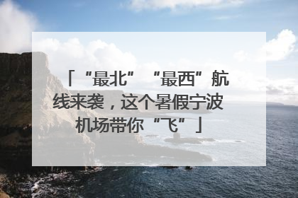 “最北”“最西”航线来袭，这个暑假宁波机场带你“飞”