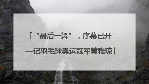 “最后一舞”，序幕已开——记羽毛球奥运冠军黄雅琼