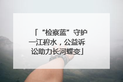 “检察蓝”守护一江碧水，公益诉讼助力长河蝶变