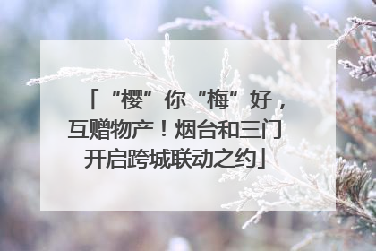“樱”你“梅”好，互赠物产！烟台和三门开启跨城联动之约