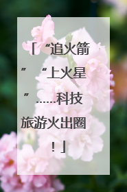 “追火箭”“上火星”……科技旅游火出圈！