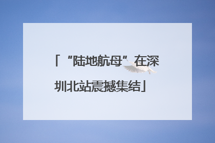 “陆地航母”在深圳北站震撼集结