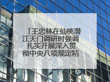 王忠林在仙桃潜江天门调研时强调 扎实开展深入贯彻中央八项规定精神学习教育 以作风建设新成效加快推动高质量发展