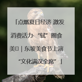 点燃夏日经济 激发消费活力·“轼”圈食美⑪｜东坡美食节上演“文化满汉全席”