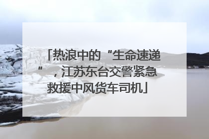 热浪中的“生命速递”，江苏东台交警紧急救援中风货车司机