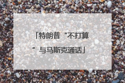 特朗普“不打算”与马斯克通话