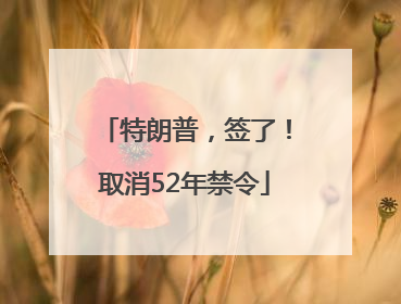 特朗普，签了！取消52年禁令