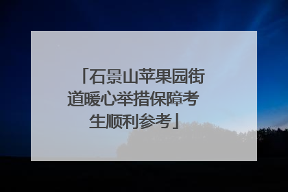 石景山苹果园街道暖心举措保障考生顺利参考