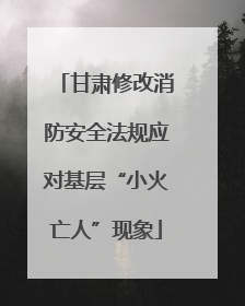 甘肃修改消防安全法规应对基层“小火亡人”现象