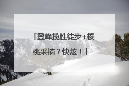 登峰揽胜徒步+樱桃采摘？快炫！