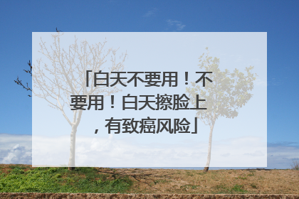 白天不要用！不要用！白天擦脸上，有致癌风险
