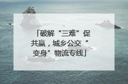 破解“三难”促共赢，城乡公交“变身”物流专线