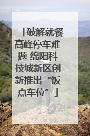 破解就餐高峰停车难题 绵阳科技城新区创新推出“饭点车位”
