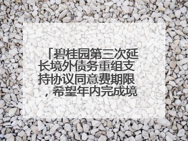 碧桂园第三次延长境外债务重组支持协议同意费期限，希望年内完成境外债务重组