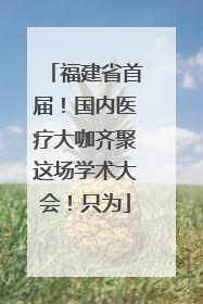 福建省首届！国内医疗大咖齐聚这场学术大会！只为