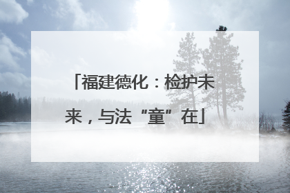 福建德化：检护未来，与法“童”在
