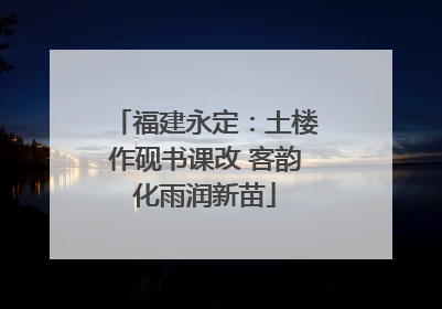 福建永定：土楼作砚书课改 客韵化雨润新苗