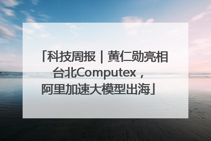 科技周报｜黄仁勋亮相台北Computex，阿里加速大模型出海