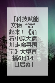 科技赋能文物“活”起来！《沿着中原大遗址走廊寻国宝》大型直播6月14日启幕
