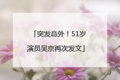 突发意外！51岁演员吴京再次发文