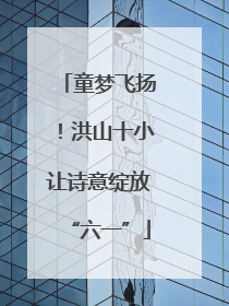 童梦飞扬！洪山十小让诗意绽放“六一”