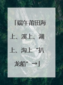 端午莆田海上、溪上、湖上、沟上“扒龙船”→