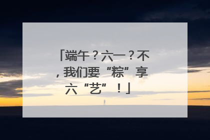 端午？六一？不，我们要“粽”享六“艺”！