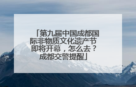 第九届中国成都国际非物质文化遗产节即将开幕，怎么去？成都交警提醒