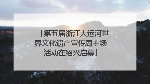 第五届浙江大运河世界文化遗产宣传周主场活动在绍兴启幕